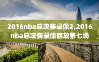 2016nba总决赛录像2,2016nba总决赛录像回放第七场