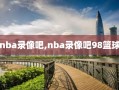 nba录像吧,nba录像吧98篮球