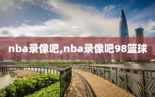 nba录像吧,nba录像吧98篮球