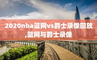 2020nba篮网vs爵士录像回放,篮网与爵士录像