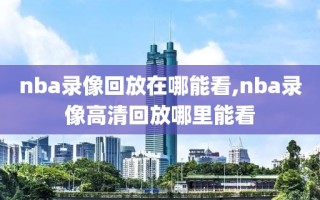 nba录像回放在哪能看,nba录像高清回放哪里能看