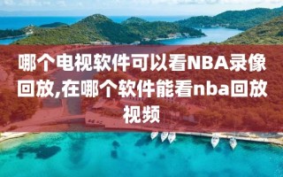 哪个电视软件可以看NBA录像回放,在哪个软件能看nba回放视频