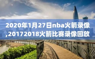 2020年1月27日nba火箭录像,20172018火箭比赛录像回放