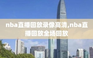 nba直播回放录像高清,nba直播回放全场回放