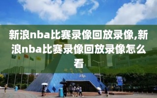 新浪nba比赛录像回放录像,新浪nba比赛录像回放录像怎么看