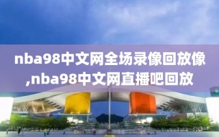 nba98中文网全场录像回放像,nba98中文网直播吧回放