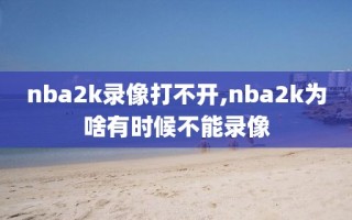 nba2k录像打不开,nba2k为啥有时候不能录像