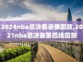 2024nba总决赛录像回放,2021nba总决赛第四场回放