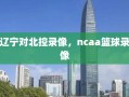 辽宁对北控录像，ncaa篮球录像