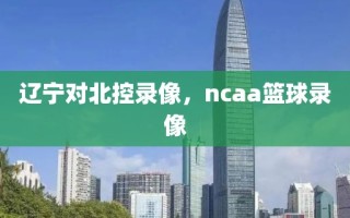 辽宁对北控录像，ncaa篮球录像