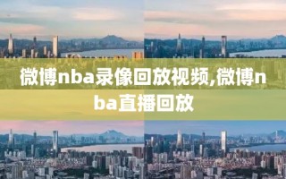 微博nba录像回放视频,微博nba直播回放