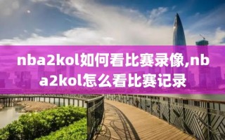 nba2kol如何看比赛录像,nba2kol怎么看比赛记录
