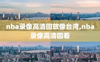 nba录像高清回放像台湾,nba录像高清回看