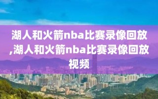 湖人和火箭nba比赛录像回放,湖人和火箭nba比赛录像回放视频