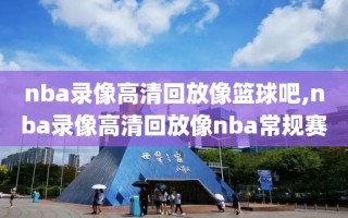 nba录像高清回放像篮球吧,nba录像高清回放像nba常规赛