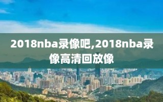 2018nba录像吧,2018nba录像高清回放像