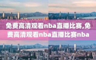 免费高清观看nba直播比赛,免费高清观看nba直播比赛nba