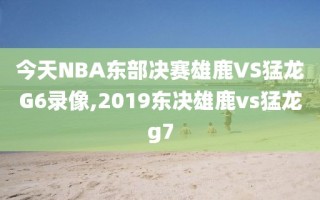 今天NBA东部决赛雄鹿VS猛龙G6录像,2019东决雄鹿vs猛龙g7