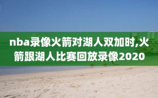 nba录像火箭对湖人双加时,火箭跟湖人比赛回放录像2020