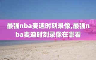 最强nba麦迪时刻录像,最强nba麦迪时刻录像在哪看