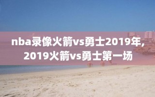 nba录像火箭vs勇士2019年,2019火箭vs勇士第一场