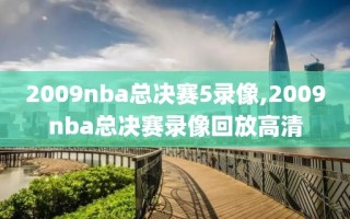 2009nba总决赛5录像,2009nba总决赛录像回放高清