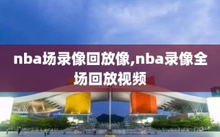 nba场录像回放像,nba录像全场回放视频