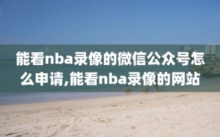能看nba录像的微信公众号怎么申请,能看nba录像的网站