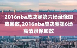 2016nba总决赛第六场录像回放回放,2016nba总决赛第6场高清录像回放