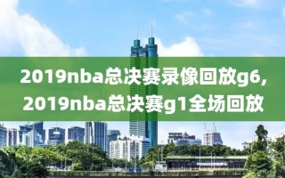 2019nba总决赛录像回放g6,2019nba总决赛g1全场回放