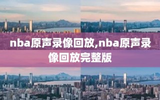 nba原声录像回放,nba原声录像回放完整版