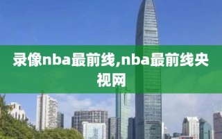 录像nba最前线,nba最前线央视网