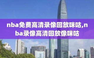 nba免费高清录像回放咪咕,nba录像高清回放像咪咕