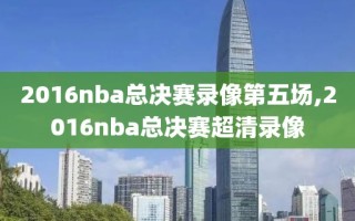 2016nba总决赛录像第五场,2016nba总决赛超清录像