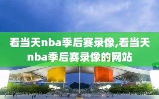 看当天nba季后赛录像,看当天nba季后赛录像的网站