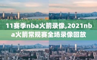 11赛季nba火箭录像,2021nba火箭常规赛全场录像回放