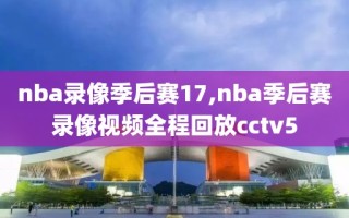 nba录像季后赛17,nba季后赛录像视频全程回放cctv5