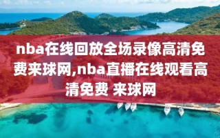 nba在线回放全场录像高清免费来球网,nba直播在线观看高清免费 来球网