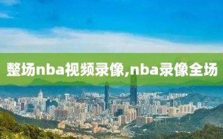 整场nba视频录像,nba录像全场