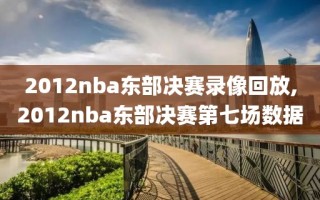 2012nba东部决赛录像回放,2012nba东部决赛第七场数据
