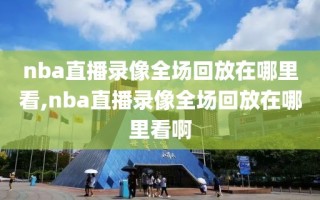 nba直播录像全场回放在哪里看,nba直播录像全场回放在哪里看啊