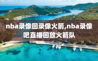 nba录像回录像火箭,nba录像吧直播回放火箭队