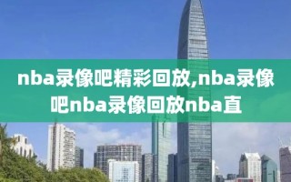 nba录像吧精彩回放,nba录像吧nba录像回放nba直