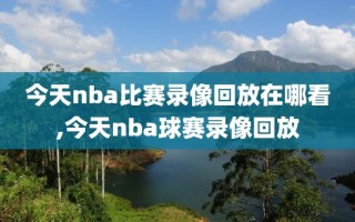 今天nba比赛录像回放在哪看,今天nba球赛录像回放