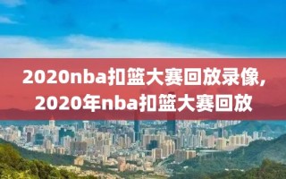 2020nba扣篮大赛回放录像,2020年nba扣篮大赛回放