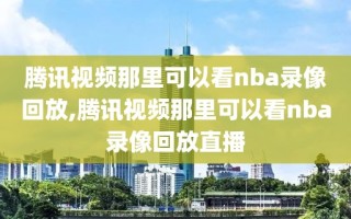 腾讯视频那里可以看nba录像回放,腾讯视频那里可以看nba录像回放直播