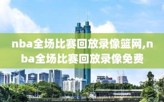 nba全场比赛回放录像篮网,nba全场比赛回放录像免费
