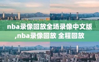 nba录像回放全场录像中文版,nba录像回放 全程回放