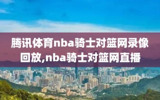 腾讯体育nba骑士对篮网录像回放,nba骑士对篮网直播