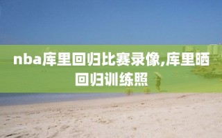 nba库里回归比赛录像,库里晒回归训练照